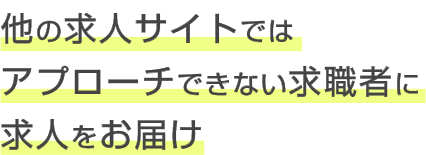 他の求人サイトではアプローチできない求職者に求人をお届け!!